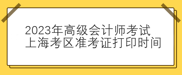 2023年高級(jí)會(huì)計(jì)師考試上?？紖^(qū)準(zhǔn)考證打印時(shí)間