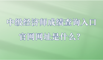 中級(jí)經(jīng)濟(jì)師成績(jī)查詢?nèi)肟诠倬W(wǎng)網(wǎng)址是什么？