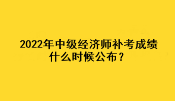 2022年中級經(jīng)濟師補考成績什么時候公布？