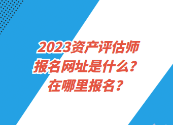 2023資產(chǎn)評(píng)估師報(bào)名網(wǎng)址是什么？在哪里報(bào)名？