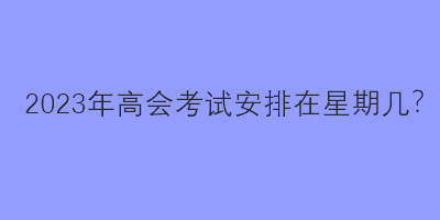 2023年高會考試安排在星期幾？