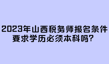 2023年山西稅務(wù)師報(bào)名條件要求學(xué)歷必須本科嗎？