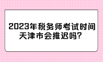 2023年稅務(wù)師考試時間天津市會推遲嗎？