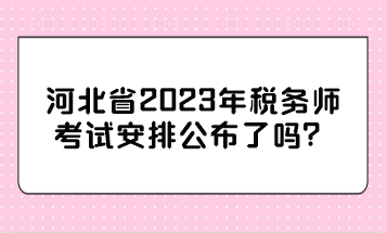 河北省2023年稅務(wù)師考試安排公布了嗎？