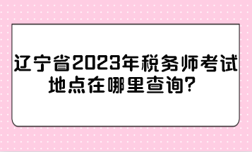 遼寧省2023年稅務(wù)師考試地點(diǎn)在哪里查詢？