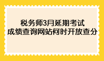 稅務(wù)師3月延期考試成績查詢網(wǎng)站何時開放查分？