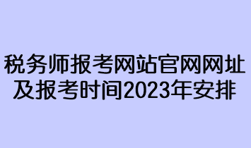 稅務師報考網(wǎng)站官網(wǎng)網(wǎng)址及報考時間2023年安排