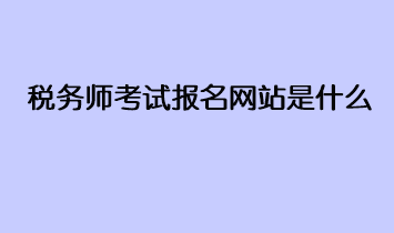 稅務(wù)師考試報名網(wǎng)站是什么