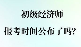 初級(jí)經(jīng)濟(jì)師報(bào)名報(bào)考時(shí)間公布了嗎？