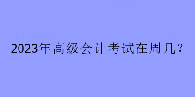 2023年高級會計考試在周幾？