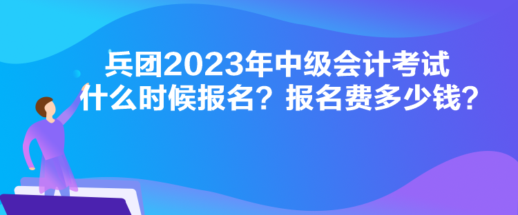 兵團2023年中級會計考試什么時候報名？報名費多少錢？