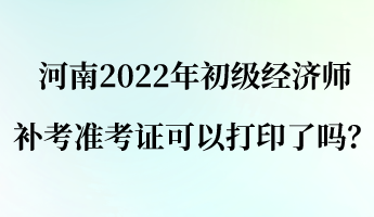 河南2022年初級經(jīng)濟(jì)師補(bǔ)考準(zhǔn)考證可以打印了嗎？