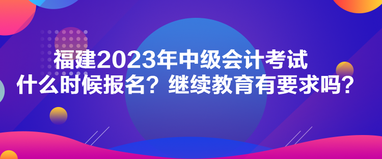 福建2023年中級(jí)會(huì)計(jì)考試什么時(shí)候報(bào)名？繼續(xù)教育有要求嗎？