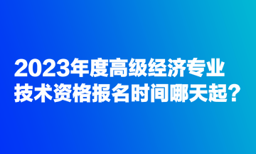 2023年度高級(jí)經(jīng)濟(jì)專業(yè)技術(shù)資格報(bào)名時(shí)間哪天起？