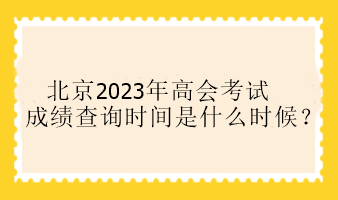 北京2023年高會(huì)考試成績查詢時(shí)間是什么時(shí)候？