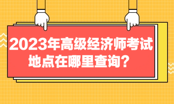 2023年高級經(jīng)濟師考試地點在哪里查詢？