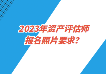 2023年資產(chǎn)評估師報名照片要求？