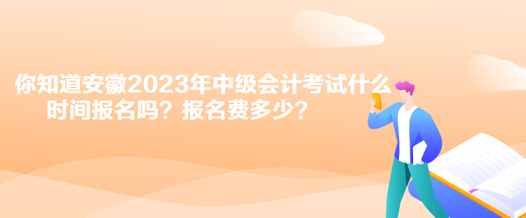 你知道安徽2023年中級會計考試什么時間報名嗎？報名費多少？