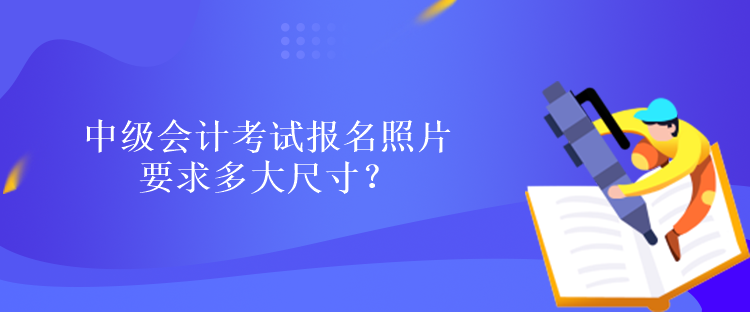 中級(jí)會(huì)計(jì)考試報(bào)名照片要求多大尺寸？