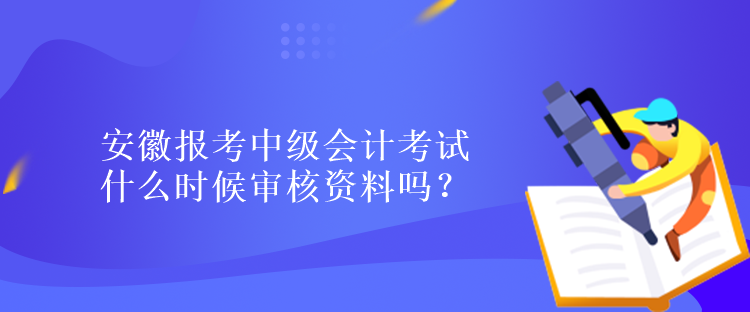 安徽報考中級會計考試什么時候?qū)徍速Y料嗎？