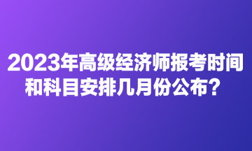 2023年高級經(jīng)濟師報考時間和科目安排幾月份公布？