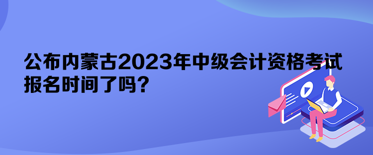 公布內(nèi)蒙古2023年中級(jí)會(huì)計(jì)資格考試報(bào)名時(shí)間了嗎？