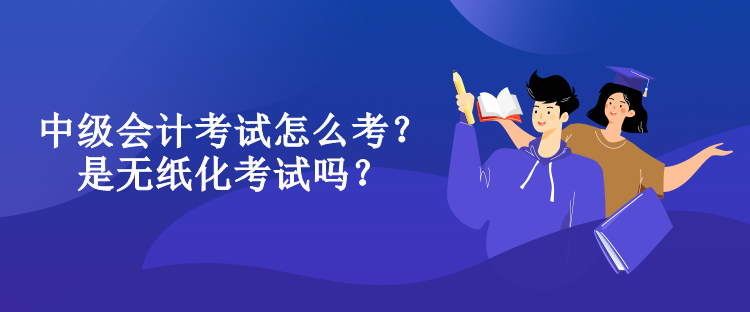 中級(jí)會(huì)計(jì)考試怎么考？是無(wú)紙化考試嗎？