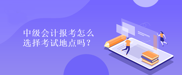 中級(jí)會(huì)計(jì)報(bào)考怎么選擇考試地點(diǎn)嗎？