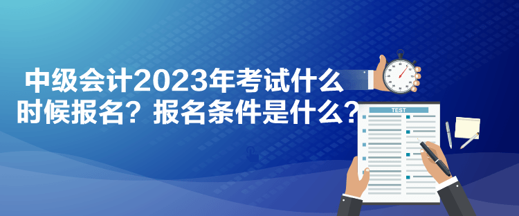 中級會計2023年考試什么時候報名？報名條件是什么？