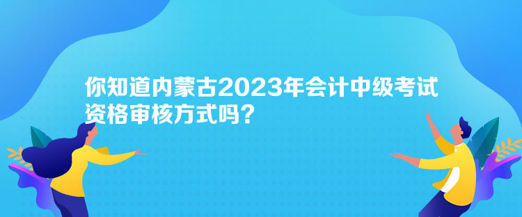 你知道內(nèi)蒙古2023年會(huì)計(jì)中級(jí)考試資格審核方式嗎？