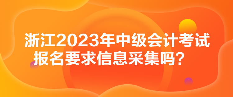 浙江2023年中級會計考試報名要求信息采集嗎？