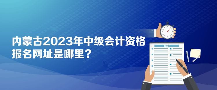 內(nèi)蒙古2023年中級會計(jì)資格報(bào)名網(wǎng)址是哪里？