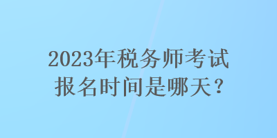 2023年稅務(wù)師考試報(bào)名時(shí)間是哪天？