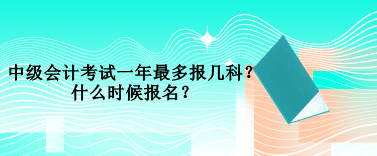 中級會計考試一年最多報幾科？什么時候報名？