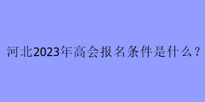 河北2023年高會報名條件是什么？