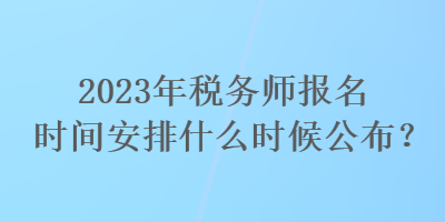 2023年稅務(wù)師報(bào)名時(shí)間安排什么時(shí)候公布？