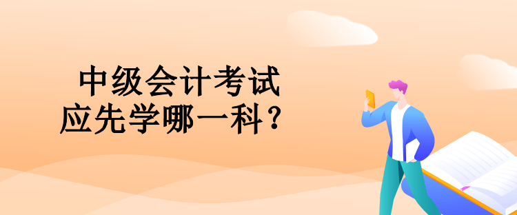 中級會計考試應(yīng)先學(xué)哪一科？