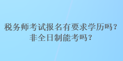 稅務師考試報名有要求學歷嗎？非全日制能考嗎？