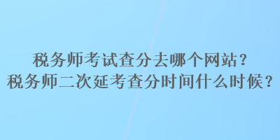 稅務師考試查分去哪個網站？稅務師二次延考查分時間什么時候？