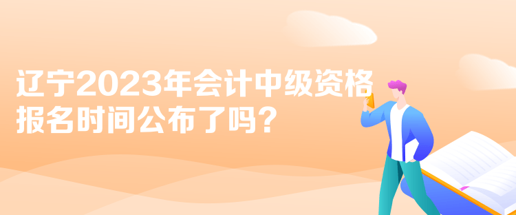 遼寧2023年會計中級資格報名時間公布了嗎？