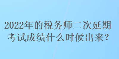 2022年的稅務師二次延期考試成績什么時候出來？