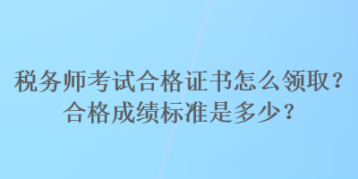 稅務(wù)師考試合格證書(shū)怎么領(lǐng)取？合格成績(jī)標(biāo)準(zhǔn)是多少？