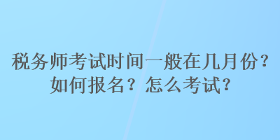 稅務(wù)師考試時間一般在幾月份？如何報名？怎么考試？