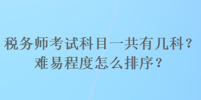 稅務(wù)師考試科目一共有幾科？難易程度怎么排序？