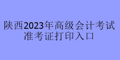 陜西2023年高級會計考試準(zhǔn)考證打印入口