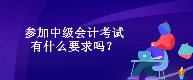 參加中級(jí)會(huì)計(jì)考試有什么要求嗎？