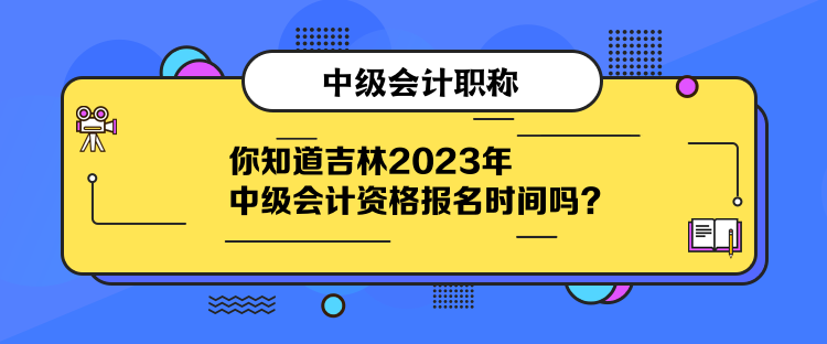 你知道吉林2023年中級會計資格報名時間嗎？