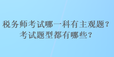 稅務(wù)師考試哪一科有主觀題？考試題型都有哪些？