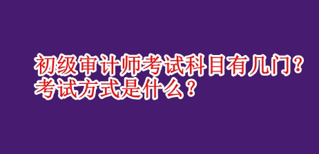 初級審計師考試科目有幾門？考試方式是什么？