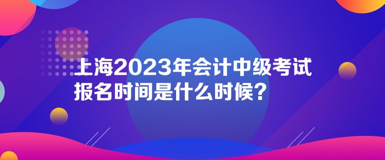 上海2023年會計中級考試報名時間是什么時候？